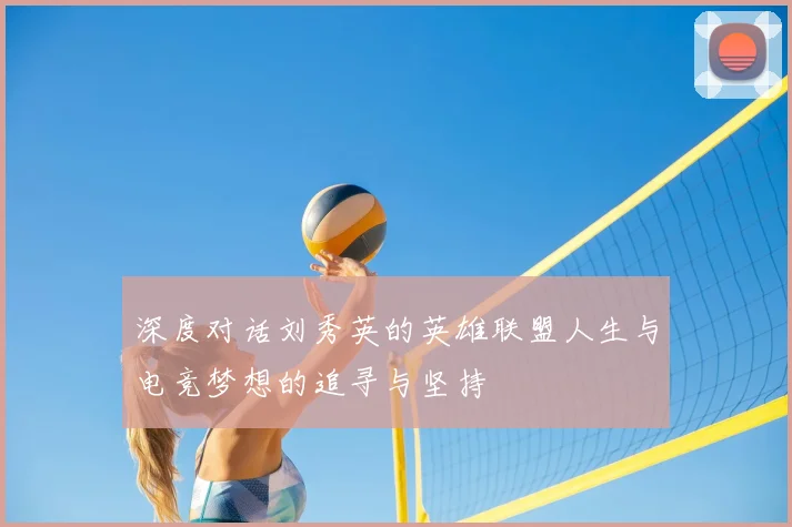 深度对话刘秀英的英雄联盟人生与电竞梦想的追寻与坚持