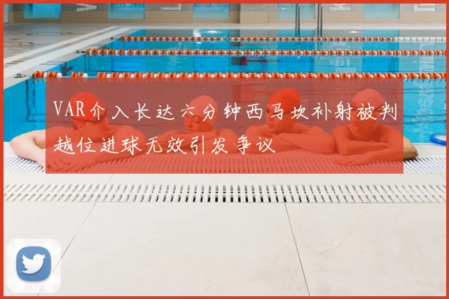 VAR介入长达六分钟西马坎补射被判越位进球无效引发争议