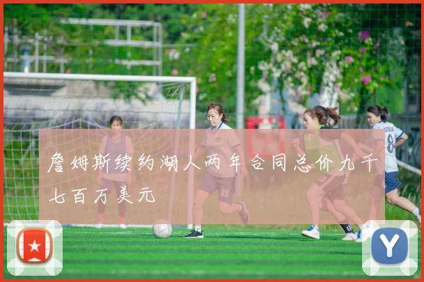 詹姆斯续约湖人两年合同总价九千七百万美元