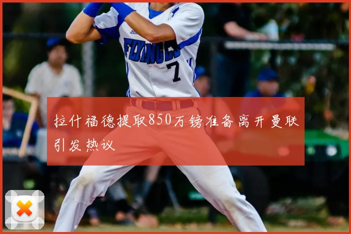拉什福德提取850万镑准备离开曼联引发热议