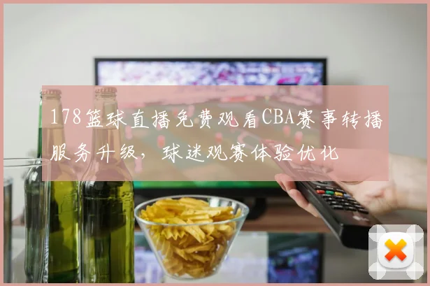 178篮球直播免费观看CBA赛事转播服务升级，球迷观赛体验优化