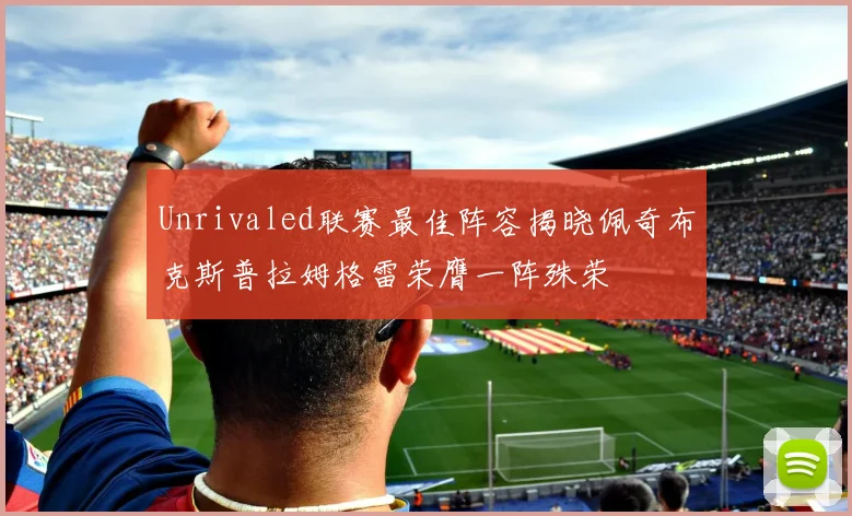 Unrivaled联赛最佳阵容揭晓佩奇布克斯普拉姆格雷荣膺一阵殊荣