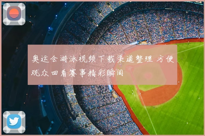 奥运会游泳视频下载渠道整理 方便观众回看赛事精彩瞬间