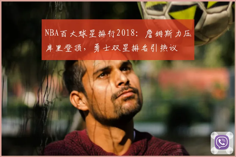 NBA百大球星排行2018:詹姆斯力压库里登顶,勇士双星排名引热议