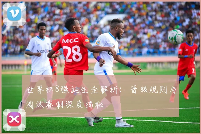 世界杯8强诞生全解析:晋级规则与淘汰赛制深度揭秘