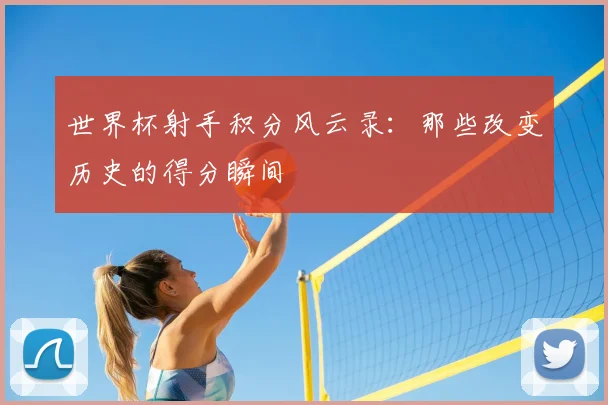 世界杯射手积分风云录:那些改变历史的得分瞬间