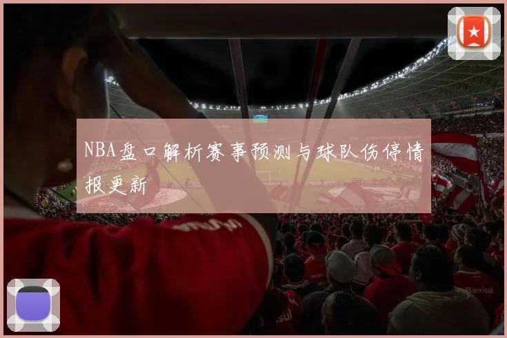 NBA盘口解析赛事预测与球队伤停情报更新