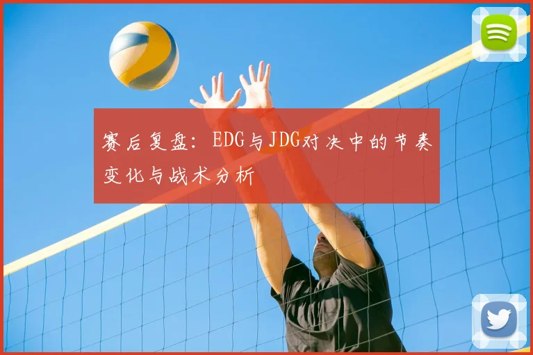 赛后复盘:EDG与JDG对决中的节奏变化与战术分析