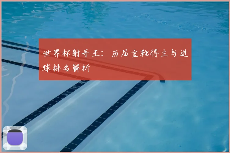 世界杯射手王：历届金靴得主与进球排名解析