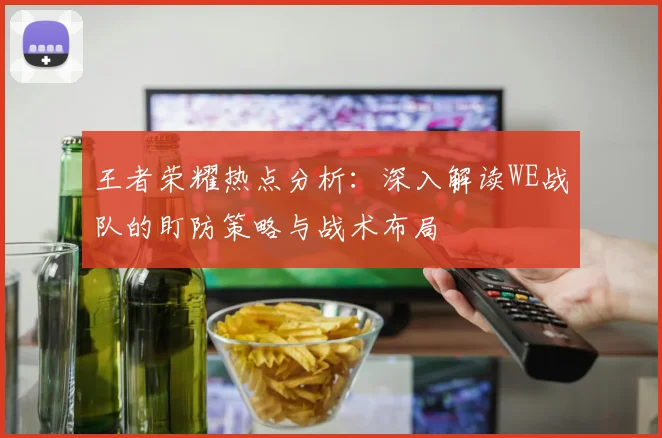 王者荣耀热点分析：深入解读WE战队的盯防策略与战术布局