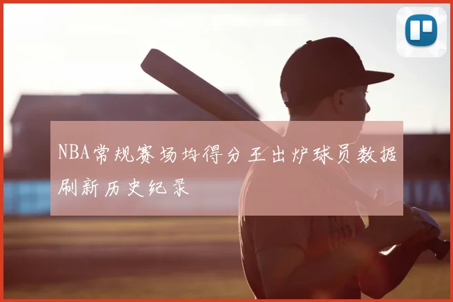 NBA常规赛场均得分王出炉球员数据刷新历史纪录