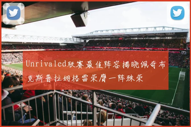 Unrivaled联赛最佳阵容揭晓佩奇布克斯普拉姆格雷荣膺一阵殊荣