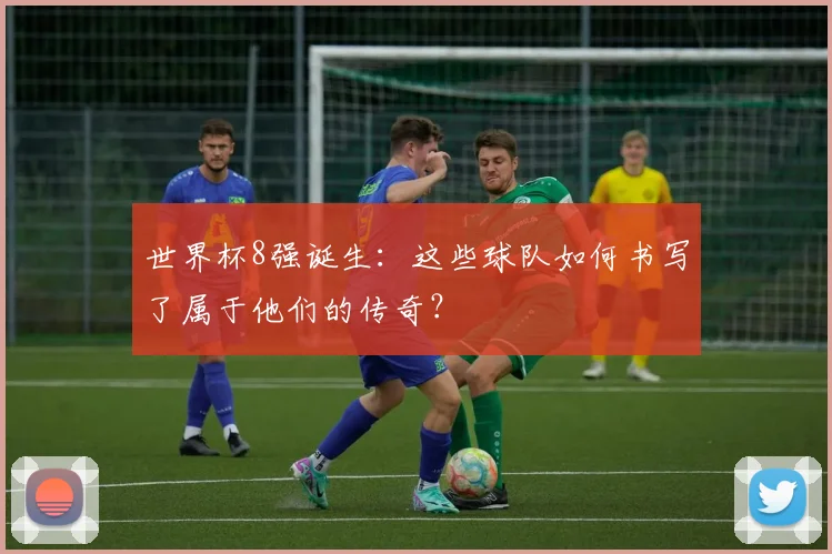 世界杯8强诞生：这些球队如何书写了属于他们的传奇？
