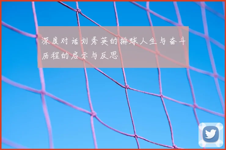 深度对话刘秀英的排球人生与奋斗历程的启示与反思