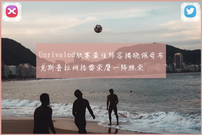 Unrivaled联赛最佳阵容揭晓佩奇布克斯普拉姆格雷荣膺一阵殊荣