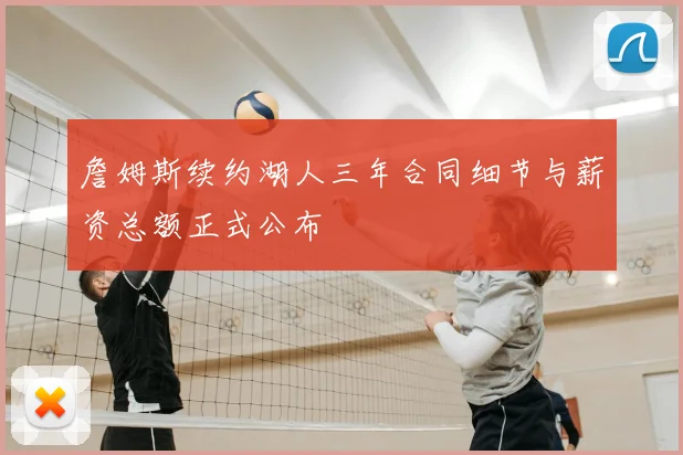 詹姆斯续约湖人三年合同细节与薪资总额正式公布