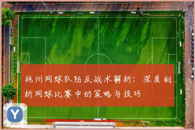 杭州网球队防反战术解析：深度剖析网球比赛中的策略与技巧