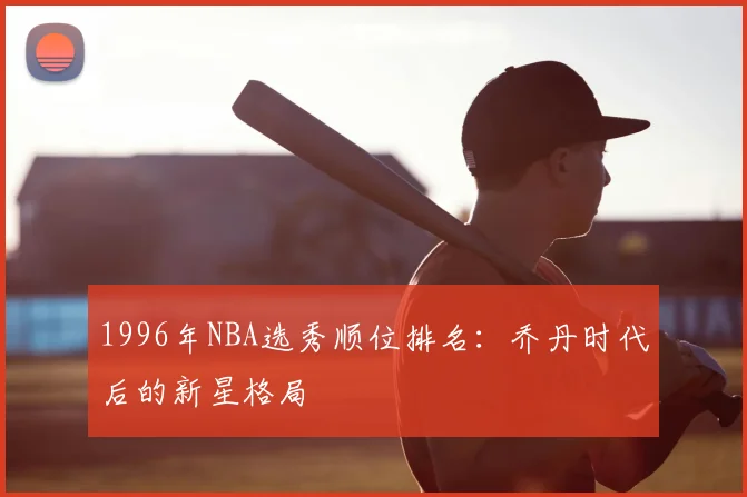 1996年NBA选秀顺位排名：乔丹时代后的新星格局