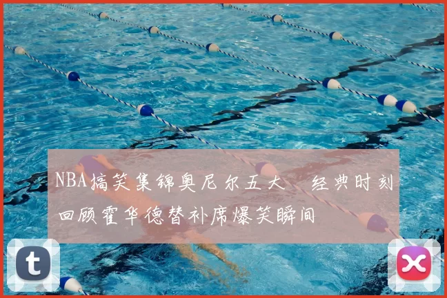 NBA搞笑集锦奥尼尔五大囧经典时刻回顾霍华德替补席爆笑瞬间
