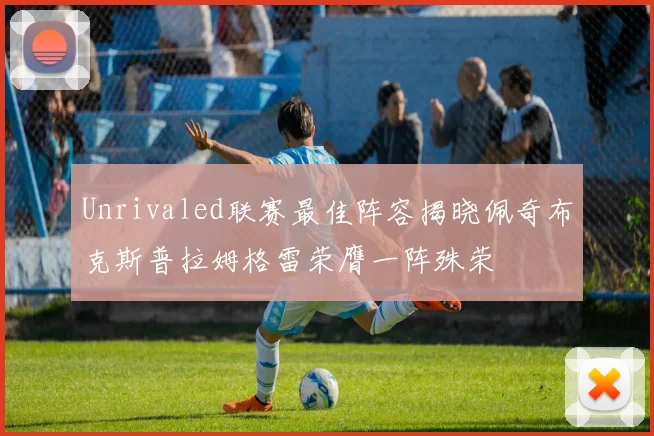 Unrivaled联赛最佳阵容揭晓佩奇布克斯普拉姆格雷荣膺一阵殊荣