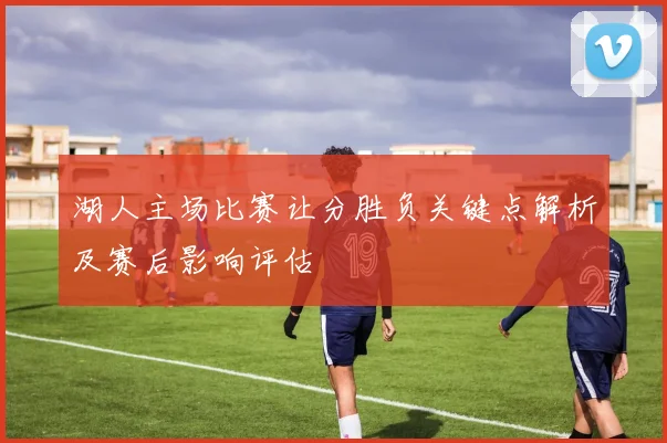 湖人主场比赛让分胜负关键点解析及赛后影响评估