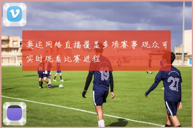 奥运网络直播覆盖多项赛事 观众可实时观看比赛进程