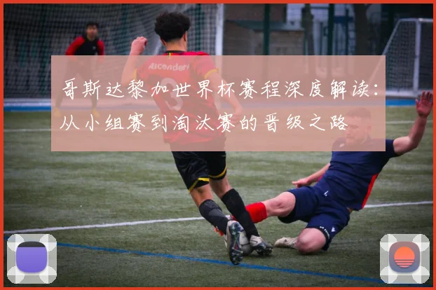 哥斯达黎加世界杯赛程深度解读：从小组赛到淘汰赛的晋级之路