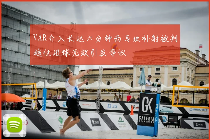 VAR介入长达六分钟西马坎补射被判越位进球无效引发争议