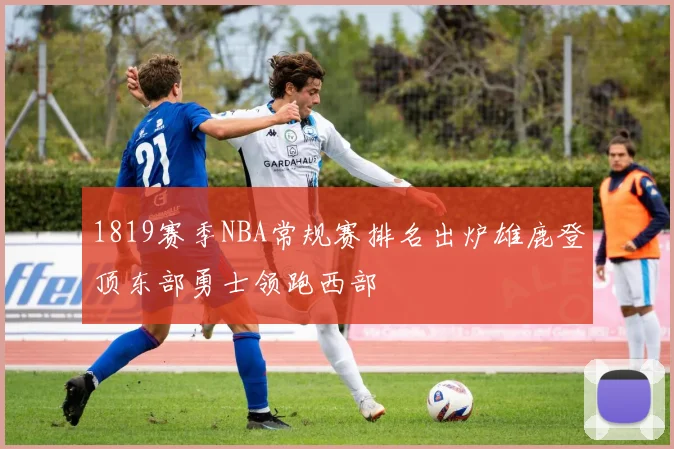 1819赛季NBA常规赛排名出炉雄鹿登顶东部勇士领跑西部