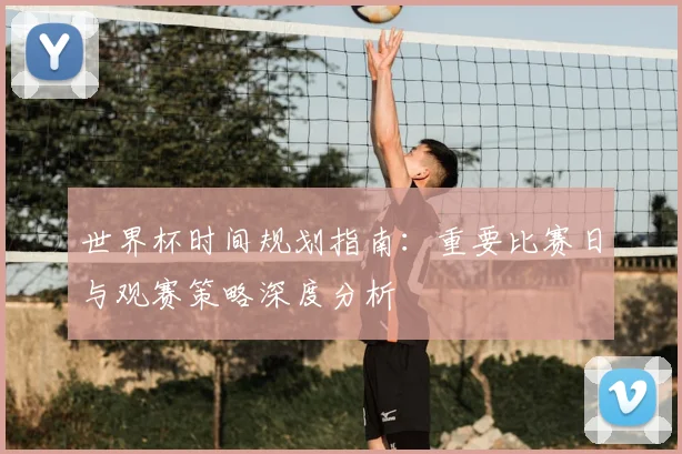 世界杯时间规划指南：重要比赛日与观赛策略深度分析