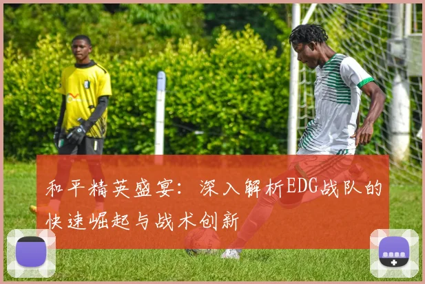 和平精英盛宴:深入解析EDG战队的快速崛起与战术创新