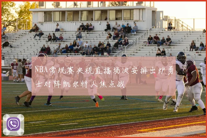 NBA常规赛央视直播场次安排出炉勇士对阵凯尔特人焦点战