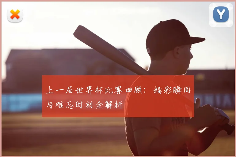 上一届世界杯比赛回顾:精彩瞬间与难忘时刻全解析