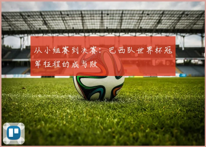 从小组赛到决赛:巴西队世界杯冠军征程的成与败