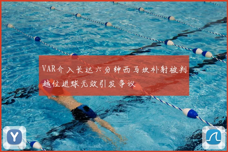 VAR介入长达六分钟西马坎补射被判越位进球无效引发争议