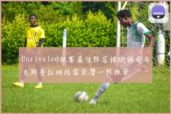 Unrivaled联赛最佳阵容揭晓佩奇布克斯普拉姆格雷荣膺一阵殊荣