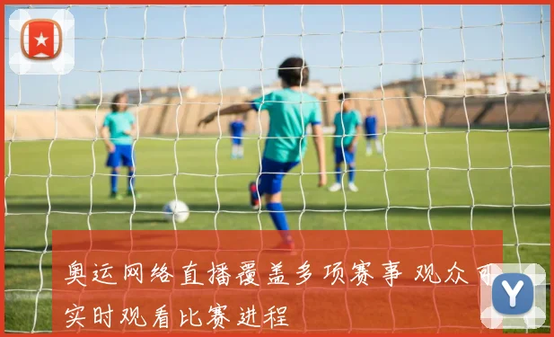 奥运网络直播覆盖多项赛事 观众可实时观看比赛进程