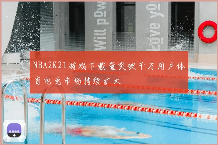 NBA2K21游戏下载量突破千万用户体育电竞市场持续扩大