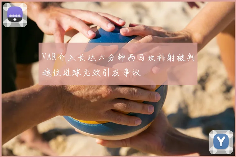 VAR介入长达六分钟西马坎补射被判越位进球无效引发争议