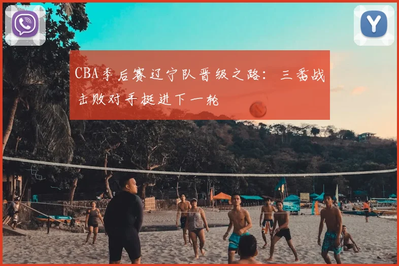 CBA季后赛辽宁队晋级之路:三番战击败对手挺进下一轮