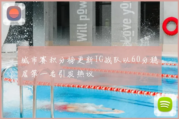 城市赛积分榜更新IG战队以60分稳居第一名引发热议