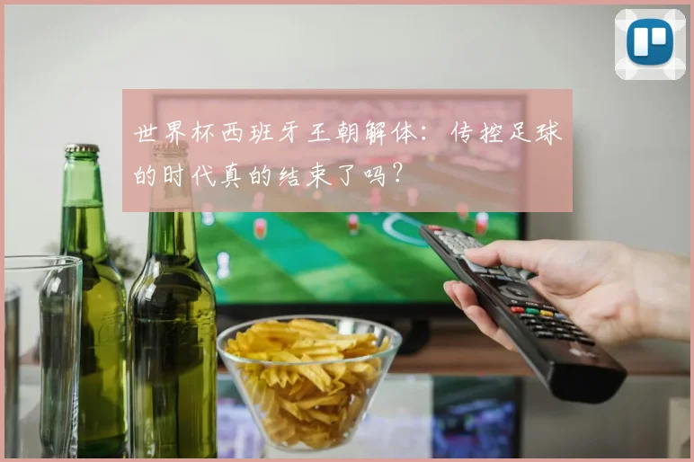 世界杯西班牙王朝解体：传控足球的时代真的结束了吗？