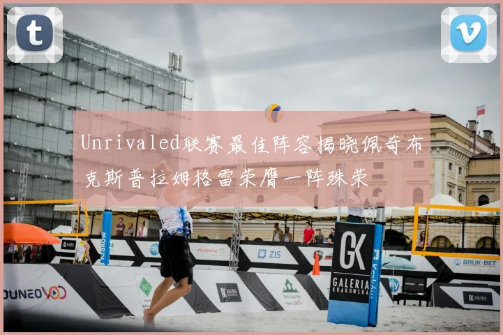 Unrivaled联赛最佳阵容揭晓佩奇布克斯普拉姆格雷荣膺一阵殊荣