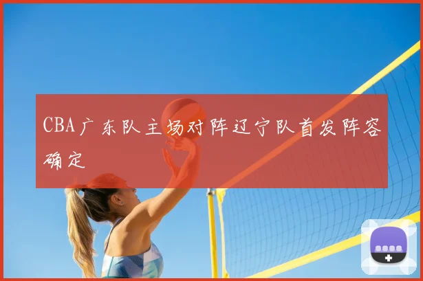 CBA广东队主场对阵辽宁队首发阵容确定