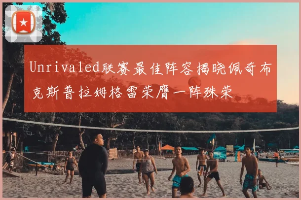 Unrivaled联赛最佳阵容揭晓佩奇布克斯普拉姆格雷荣膺一阵殊荣