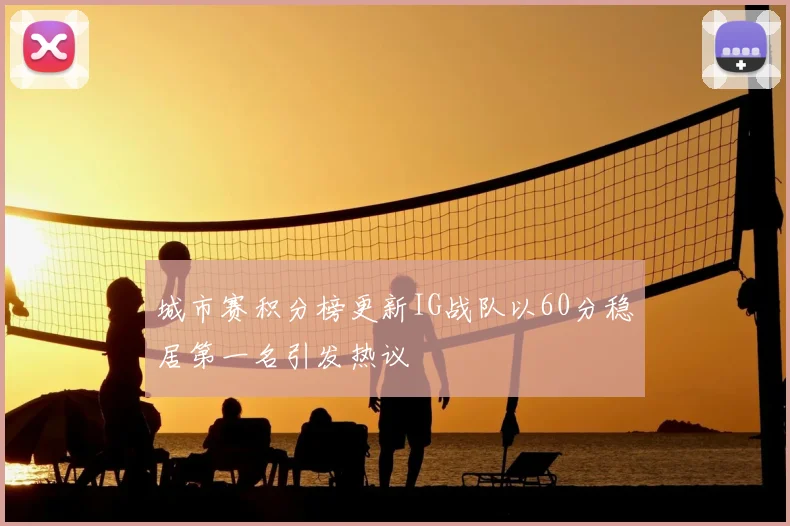 城市赛积分榜更新IG战队以60分稳居第一名引发热议