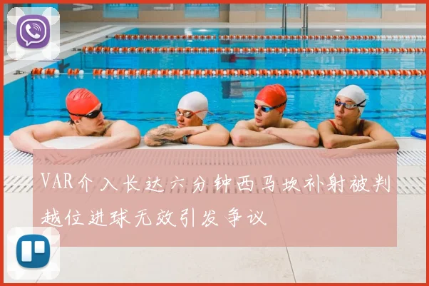 VAR介入长达六分钟西马坎补射被判越位进球无效引发争议