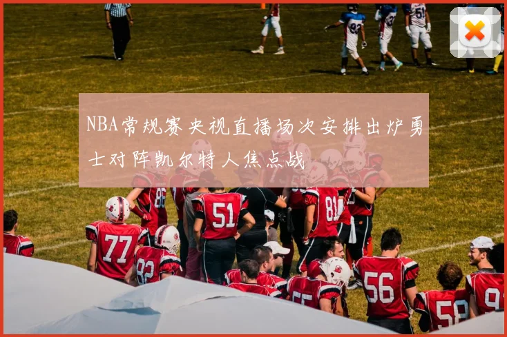 NBA常规赛央视直播场次安排出炉勇士对阵凯尔特人焦点战