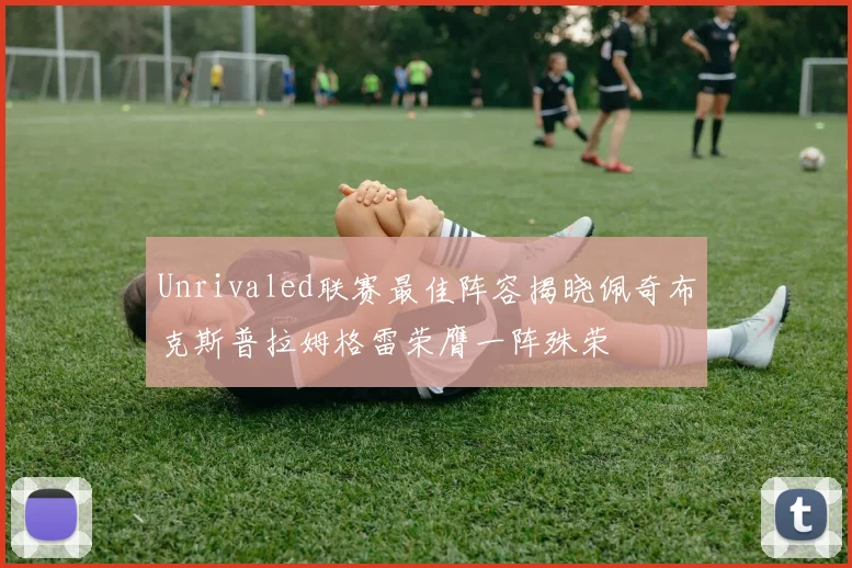 Unrivaled联赛最佳阵容揭晓佩奇布克斯普拉姆格雷荣膺一阵殊荣
