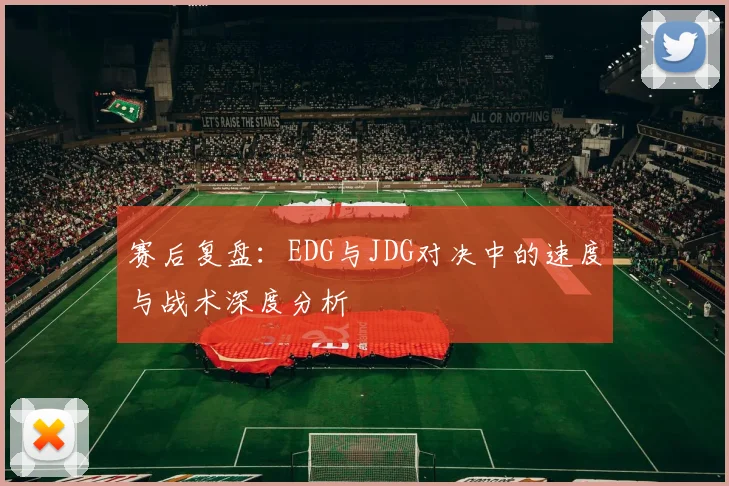 赛后复盘:EDG与JDG对决中的速度与战术深度分析